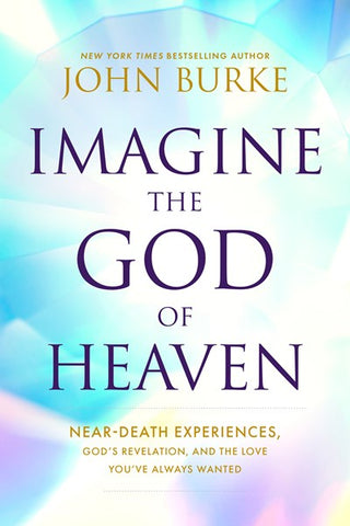 Imagine the God of Heaven : Near-Death Experiences, God’s Revelation, and the Love You’ve Always Wanted